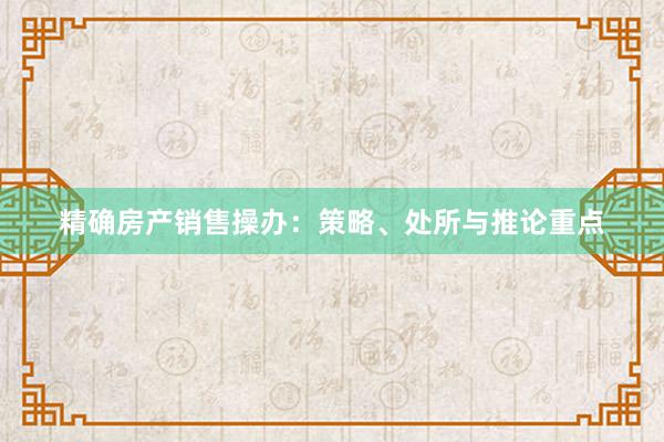 精确房产销售操办：策略、处所与推论重点