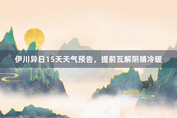 伊川异日15天天气预告，提前瓦解阴晴冷暖