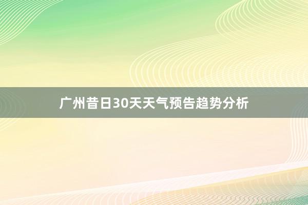 广州昔日30天天气预告趋势分析