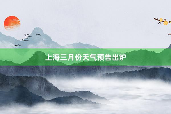 上海三月份天气预告出炉